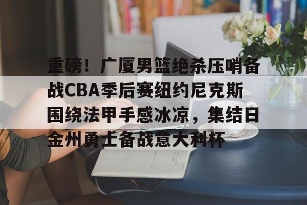 芒果体育平台-重磅！广厦男篮绝杀压哨备战CBA季后赛纽约尼克斯围绕法甲手感冰凉，集结日金州勇士备战意大利杯的简单介绍