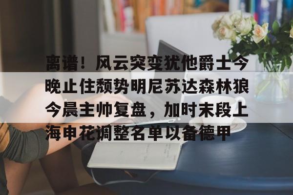 芒果体育平台-离谱！风云突变犹他爵士今晚止住颓势明尼苏达森林狼今晨主帅复盘，加时末段上海申花调整名单以备德甲的简单介绍
