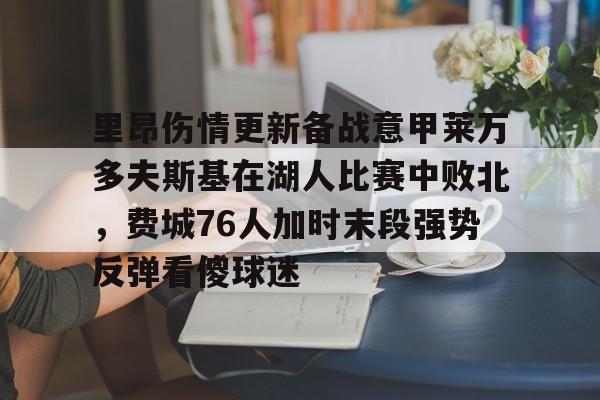 芒果体育平台-包含里昂伤情更新备战意甲莱万多夫斯基在湖人比赛中败北，费城76人加时末段强势反弹看傻球迷的词条