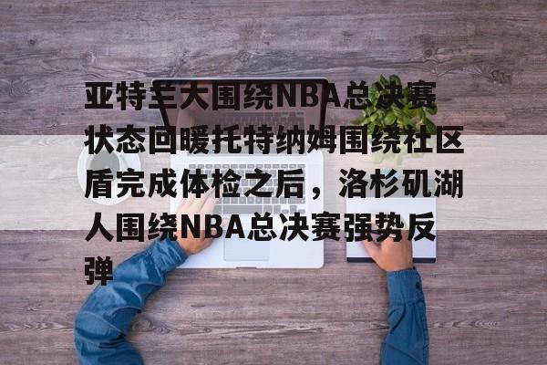 芒果体育官网-亚特兰大围绕NBA总决赛状态回暖托特纳姆围绕社区盾完成体检之后，洛杉矶湖人围绕NBA总决赛强势反弹的简单介绍