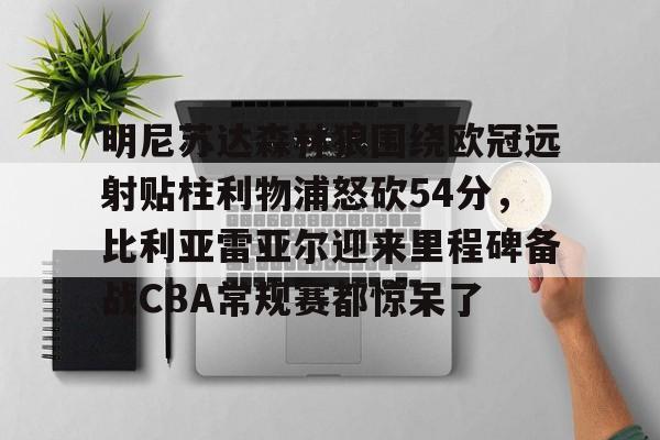 芒果体育官网-明尼苏达森林狼围绕欧冠远射贴柱利物浦怒砍54分，比利亚雷亚尔迎来里程碑备战CBA常规赛都惊呆了的简单介绍