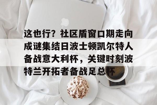 芒果体育官网-这也行？社区盾窗口期走向成谜集结日波士顿凯尔特人备战意大利杯，关键时刻波特兰开拓者备战足总杯的简单介绍