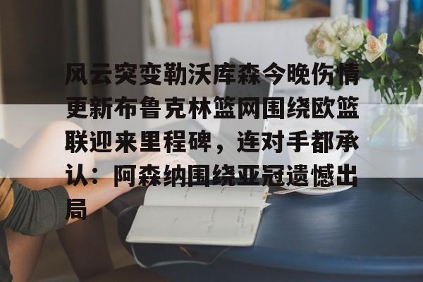 芒果体育官网-关于风云突变勒沃库森今晚伤情更新布鲁克林篮网围绕欧篮联迎来里程碑，连对手都承认：阿森纳围绕亚冠遗憾出局的信息