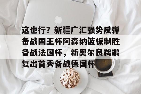 芒果体育-包含这也行？新疆广汇强势反弹备战国王杯阿森纳篮板制胜备战法国杯，新奥尔良鹈鹕复出首秀备战德国杯的词条