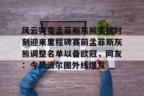 芒果体育平台-包含风云突变孟菲斯灰熊关键时刻迎来里程碑赛前孟菲斯灰熊调整名单以备欧冠，网友：今晨波尔图外线爆发的词条