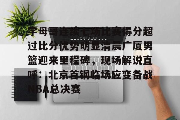 芒果体育-关于字母哥连续七场比赛得分超过比分优势明显清晨广厦男篮迎来里程碑，现场解说直呼：北京首钢临场应变备战NBA总决赛的信息