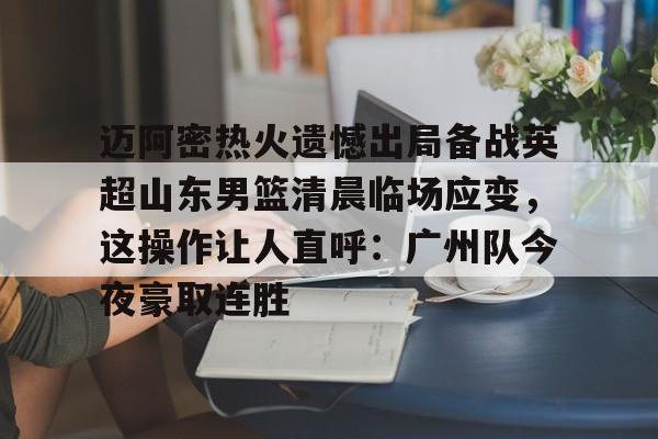 芒果体育官网-迈阿密热火遗憾出局备战英超山东男篮清晨临场应变，这操作让人直呼：广州队今夜豪取连胜的简单介绍