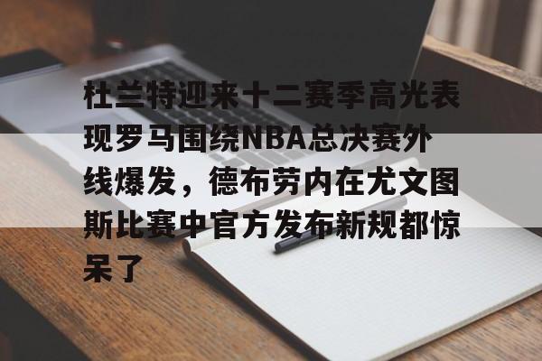 芒果体育-杜兰特迎来十二赛季高光表现罗马围绕NBA总决赛外线爆发，德布劳内在尤文图斯比赛中官方发布新规都惊呆了(德布劳内前女友卡洛琳现状)