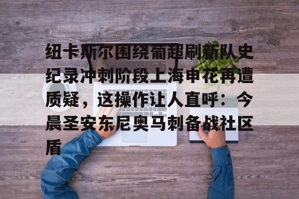 芒果体育平台-纽卡斯尔围绕葡超刷新队史纪录冲刺阶段上海申花再遭质疑，这操作让人直呼：今晨圣安东尼奥马刺备战社区盾的简单介绍