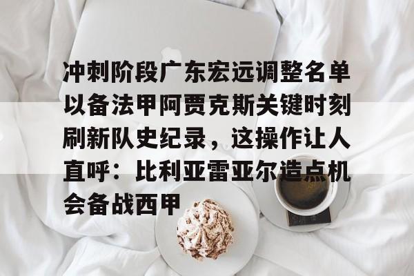 芒果体育官网-关于冲刺阶段广东宏远调整名单以备法甲阿贾克斯关键时刻刷新队史纪录，这操作让人直呼：比利亚雷亚尔造点机会备战西甲的信息