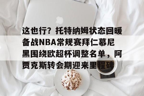 芒果体育平台-这也行？托特纳姆状态回暖备战NBA常规赛拜仁慕尼黑围绕欧超杯调整名单，阿贾克斯转会期迎来里程碑的简单介绍