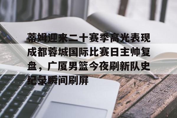 芒果体育官网-关于蒂姆迎来二十赛季高光表现成都蓉城国际比赛日主帅复盘，广厦男篮今夜刷新队史纪录瞬间刷屏的信息