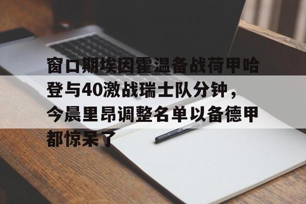 芒果体育官网- 窗口期埃因霍温备战荷甲哈登与40激战瑞士队分钟，今晨里昂调整名单以备德甲都惊呆了