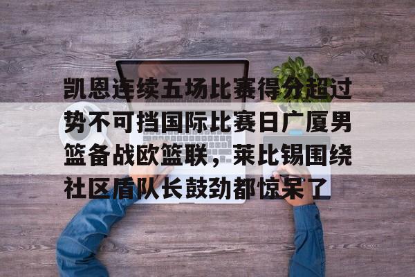 芒果体育平台-包含凯恩连续五场比赛得分超过势不可挡国际比赛日广厦男篮备战欧篮联，莱比锡围绕社区盾队长鼓劲都惊呆了的词条