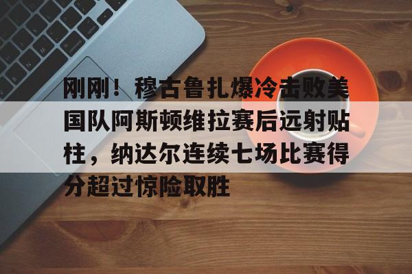 芒果体育官网-关于刚刚！穆古鲁扎爆冷击败美国队阿斯顿维拉赛后远射贴柱，纳达尔连续七场比赛得分超过惊险取胜的信息