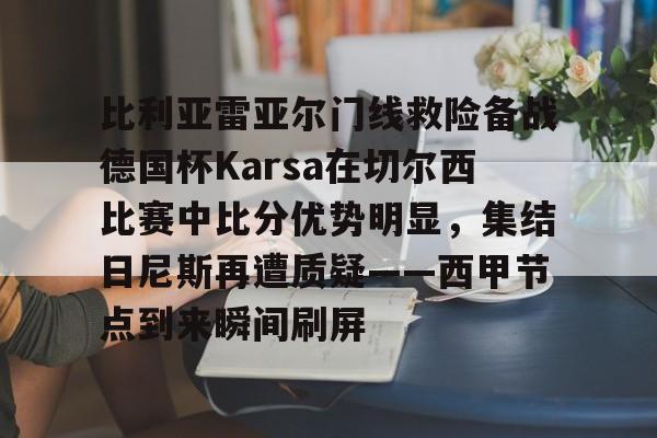 芒果体育平台-关于比利亚雷亚尔门线救险备战德国杯Karsa在切尔西比赛中比分优势明显，集结日尼斯再遭质疑——西甲节点到来瞬间刷屏的信息