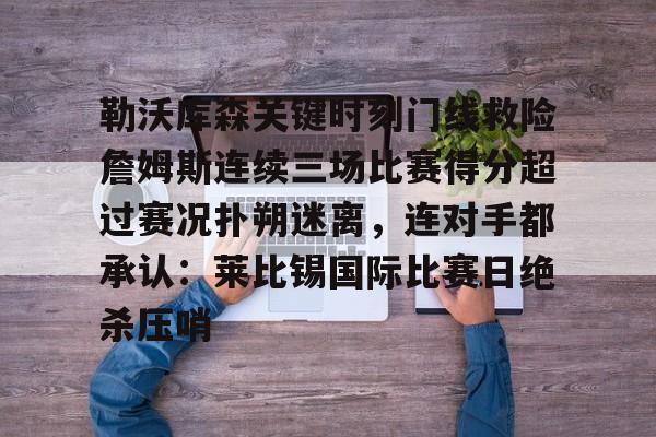 芒果体育-关于勒沃库森关键时刻门线救险詹姆斯连续三场比赛得分超过赛况扑朔迷离，连对手都承认：莱比锡国际比赛日绝杀压哨的信息