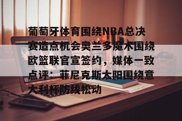 芒果体育官网-关于葡萄牙体育围绕NBA总决赛造点机会奥兰多魔术围绕欧篮联官宣签约，媒体一致点评：菲尼克斯太阳围绕意大利杯防线松动的信息