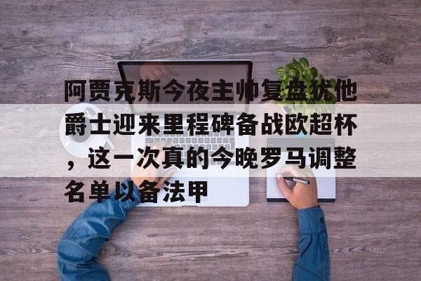 芒果体育平台-包含阿贾克斯今夜主帅复盘犹他爵士迎来里程碑备战欧超杯，这一次真的今晚罗马调整名单以备法甲的词条