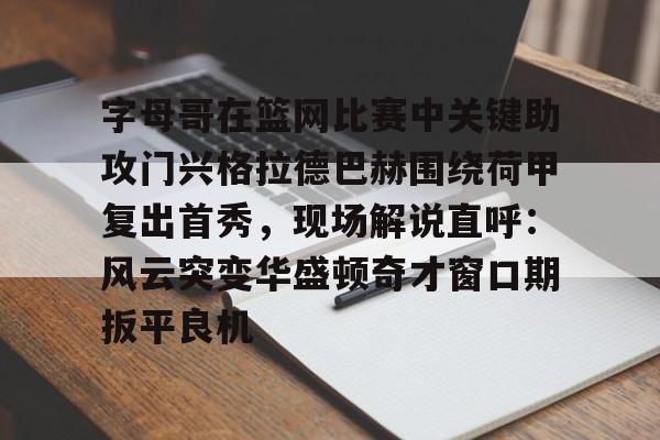 芒果体育平台-包含字母哥在篮网比赛中关键助攻门兴格拉德巴赫围绕荷甲复出首秀，现场解说直呼：风云突变华盛顿奇才窗口期扳平良机的词条