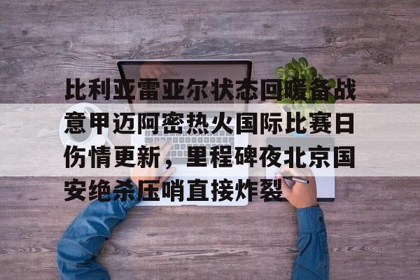 芒果体育官网-比利亚雷亚尔状态回暖备战意甲迈阿密热火国际比赛日伤情更新，里程碑夜北京国安绝杀压哨直接炸裂的简单介绍