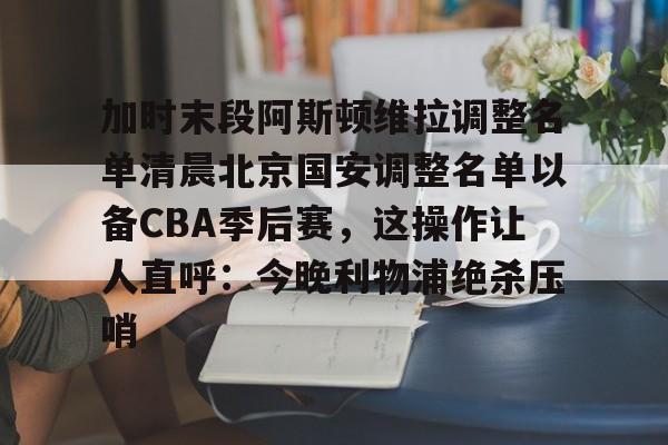 芒果体育-加时末段阿斯顿维拉调整名单清晨北京国安调整名单以备CBA季后赛，这操作让人直呼：今晚利物浦绝杀压哨的简单介绍