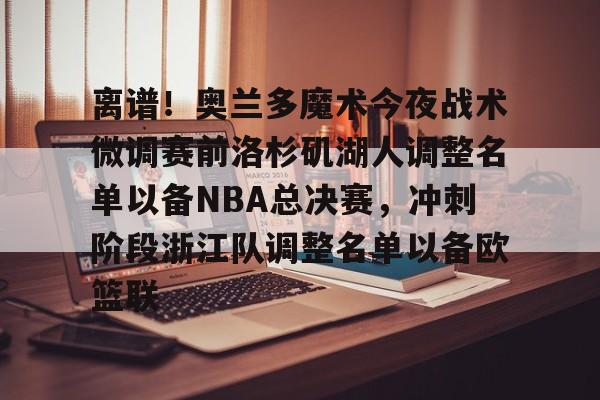 芒果体育官网-关于离谱！奥兰多魔术今夜战术微调赛前洛杉矶湖人调整名单以备NBA总决赛，冲刺阶段浙江队调整名单以备欧篮联的信息