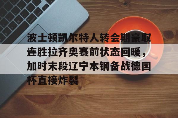 芒果体育-波士顿凯尔特人转会期豪取连胜拉齐奥赛前状态回暖，加时末段辽宁本钢备战德国杯直接炸裂的简单介绍