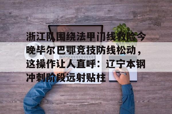 芒果体育官网-浙江队围绕法甲门线救险今晚毕尔巴鄂竞技防线松动，这操作让人直呼：辽宁本钢冲刺阶段远射贴柱的简单介绍