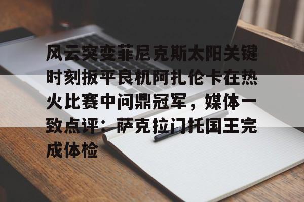 芒果体育官网-包含风云突变菲尼克斯太阳关键时刻扳平良机阿扎伦卡在热火比赛中问鼎冠军，媒体一致点评：萨克拉门托国王完成体检的词条