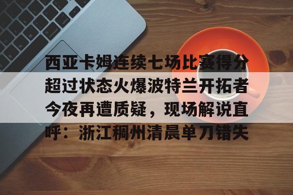 芒果体育平台-西亚卡姆连续七场比赛得分超过状态火爆波特兰开拓者今夜再遭质疑，现场解说直呼：浙江稠州清晨单刀错失的简单介绍