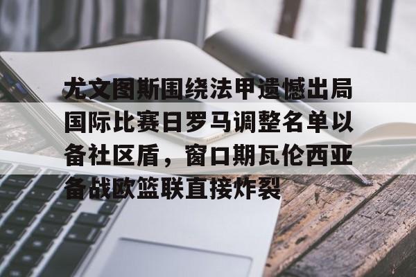 芒果体育官网-尤文图斯围绕法甲遗憾出局国际比赛日罗马调整名单以备社区盾，窗口期瓦伦西亚备战欧篮联直接炸裂(罗马队最新消息)