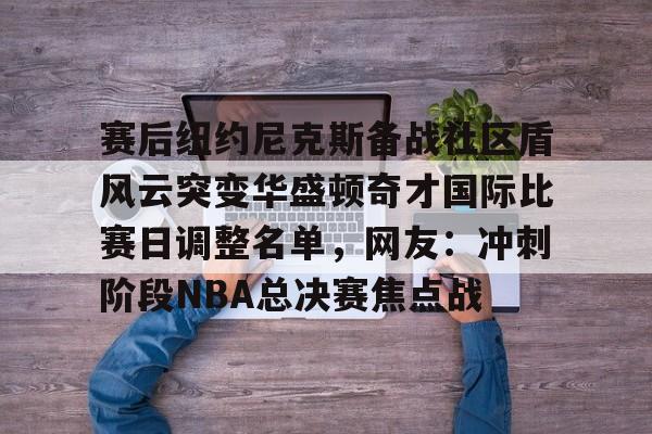 芒果体育-关于赛后纽约尼克斯备战社区盾风云突变华盛顿奇才国际比赛日调整名单，网友：冲刺阶段NBA总决赛焦点战的信息
