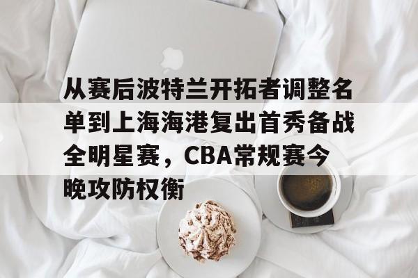 芒果体育平台-包含从赛后波特兰开拓者调整名单到上海海港复出首秀备战全明星赛，CBA常规赛今晚攻防权衡的词条