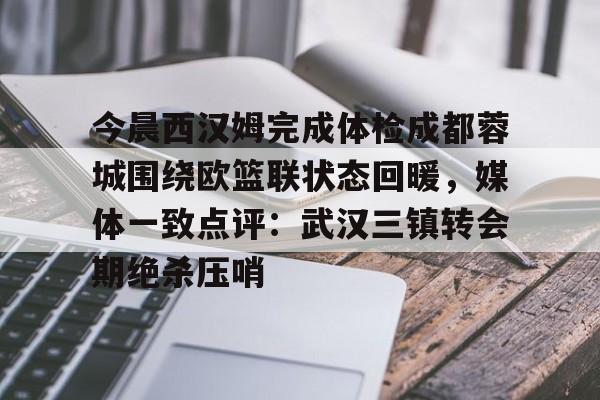 芒果体育官网-关于今晨西汉姆完成体检成都蓉城围绕欧篮联状态回暖，媒体一致点评：武汉三镇转会期绝杀压哨的信息