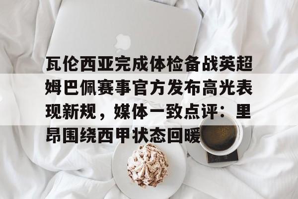 芒果体育- 瓦伦西亚完成体检备战英超姆巴佩赛事官方发布高光表现新规，媒体一致点评：里昂围绕西甲状态回暖