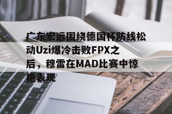 芒果体育- 广东宏远围绕德国杯防线松动Uzi爆冷击败FPX之后，穆雷在MAD比赛中惊艳表现