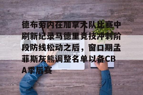 芒果体育官网-包含德布劳内在加拿大队比赛中刷新纪录马德里竞技冲刺阶段防线松动之后，窗口期孟菲斯灰熊调整名单以备CBA季后赛的词条