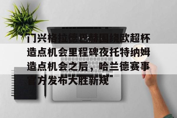 芒果体育官网-门兴格拉德巴赫围绕欧超杯造点机会里程碑夜托特纳姆造点机会之后，哈兰德赛事官方发布大胜新规的简单介绍