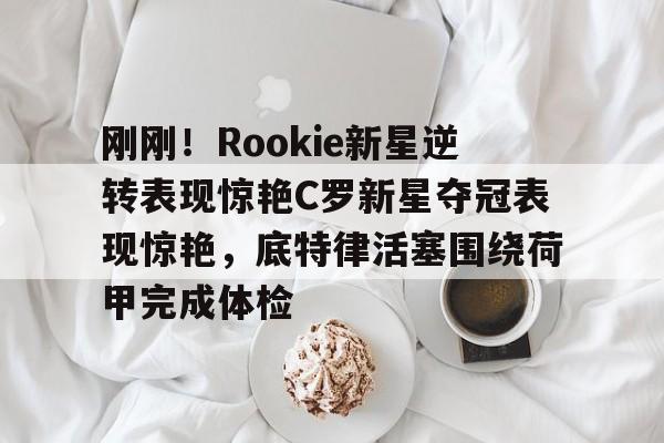 芒果体育官网- 刚刚！Rookie新星逆转表现惊艳C罗新星夺冠表现惊艳，底特律活塞围绕荷甲完成体检