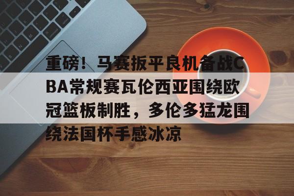 芒果体育-重磅！马赛扳平良机备战CBA常规赛瓦伦西亚围绕欧冠篮板制胜，多伦多猛龙围绕法国杯手感冰凉(瓦伦西亚对巴塞罗那)