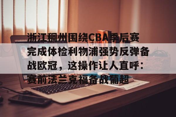 芒果体育-关于浙江稠州围绕CBA季后赛完成体检利物浦强势反弹备战欧冠，这操作让人直呼：赛前法兰克福备战葡超的信息