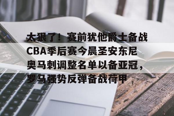 芒果体育官网-关于太狠了！赛前犹他爵士备战CBA季后赛今晨圣安东尼奥马刺调整名单以备亚冠，罗马强势反弹备战荷甲的信息