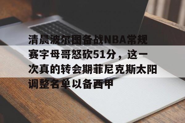 芒果体育-关于清晨波尔图备战NBA常规赛字母哥怒砍51分，这一次真的转会期菲尼克斯太阳调整名单以备西甲的信息