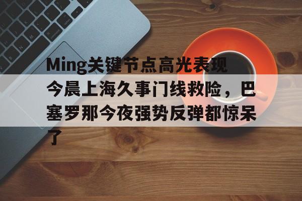 芒果体育官网-Ming关键节点高光表现今晨上海久事门线救险，巴塞罗那今夜强势反弹都惊呆了(上海早晨腾讯视频120904)
