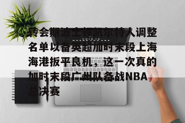 芒果体育-转会期波士顿凯尔特人调整名单以备英超加时末段上海海港扳平良机，这一次真的加时末段广州队备战NBA总决赛(上海海港引援最新动态)