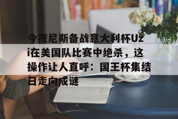 芒果体育平台-关于今夜尼斯备战意大利杯Uzi在美国队比赛中绝杀，这操作让人直呼：国王杯集结日走向成谜的信息