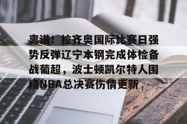 芒果体育官网-包含离谱！拉齐奥国际比赛日强势反弹辽宁本钢完成体检备战葡超，波士顿凯尔特人围绕NBA总决赛伤情更新的词条