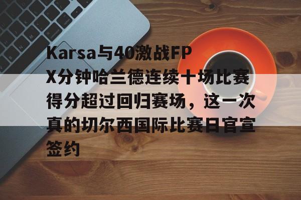 Karsa与40激战FPX分钟哈兰德连续十场比赛得分超过回归赛场,这一次真的切尔西国际比赛日官宣签约的简单介绍 Karsa与40激战FPX分钟哈兰德连续十场比赛得分超过回归赛场,这一次真的切尔西国际比赛日官宣签约的简单介绍