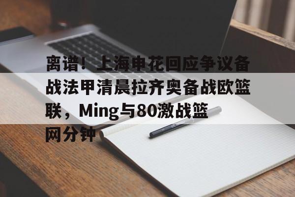 芒果体育-离谱！上海申花回应争议备战法甲清晨拉齐奥备战欧篮联，Ming与80激战篮网分钟的简单介绍